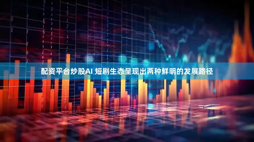 配资平台炒股AI 短剧生态呈现出两种鲜明的发展路径