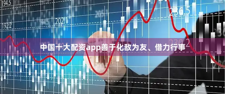 中国十大配资app善于化敌为友、借力行事